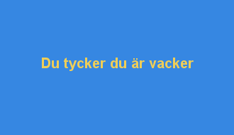 Du tycker du är vacker