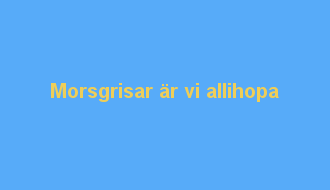 Morsgrisar är vi allihopa