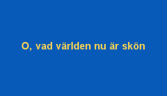 O, vad världen nu är skön