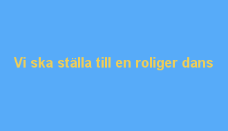 Vi ska ställa till en roliger dans